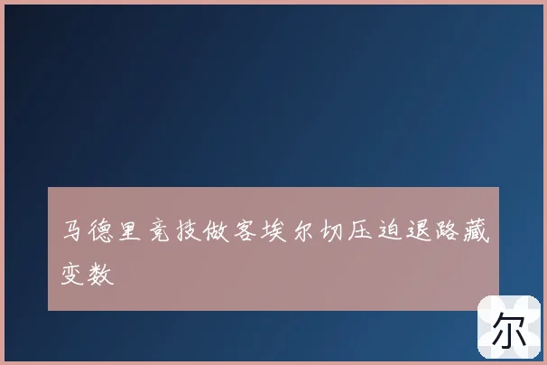 马德里竞技做客埃尔切压迫退路藏变数