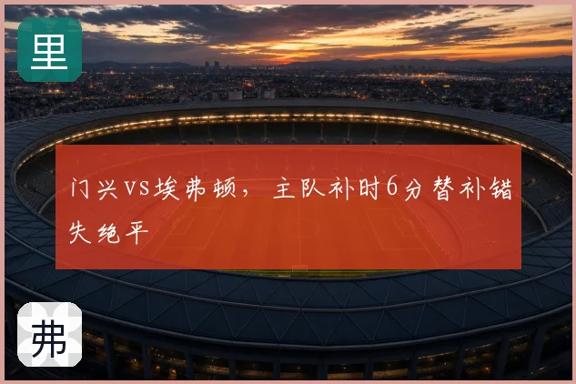 门兴vs埃弗顿，主队补时6分替补错失绝平