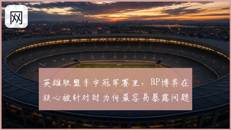 英雄联盟季中冠军赛里,BP博弈在核心被针对时为何最容易暴露问题