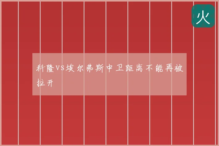 科隆vs埃尔弗斯中卫距离不能再被拉开