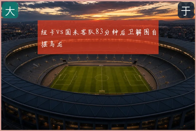 纽卡vs国米客队83分钟后卫解围自摆乌龙