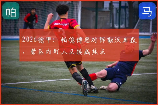 2026德甲：帕德博恩对阵勒沃库森，禁区内盯人交接成焦点