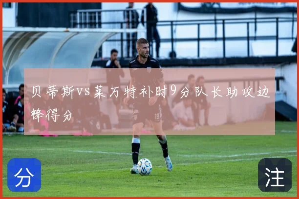 贝蒂斯vs莱万特补时9分队长助攻边锋得分