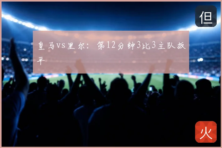 皇马vs里尔：第12分钟3比3主队扳平