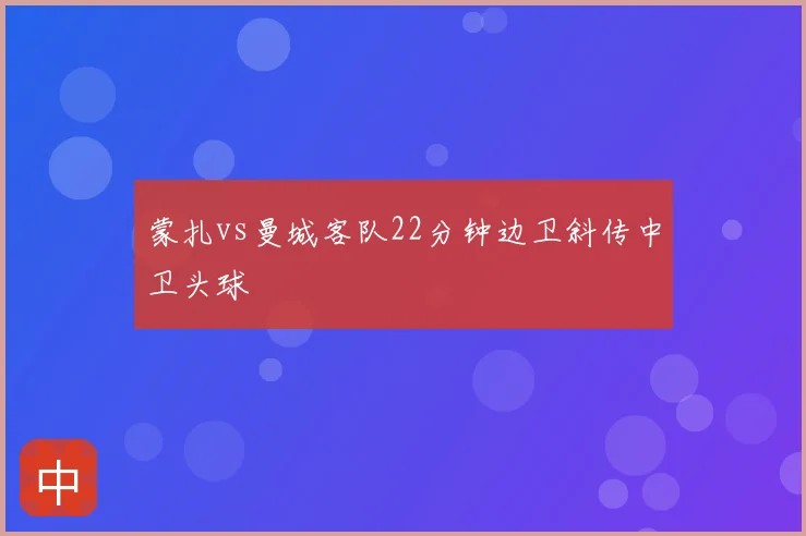 蒙扎vs曼城客队22分钟边卫斜传中卫头球